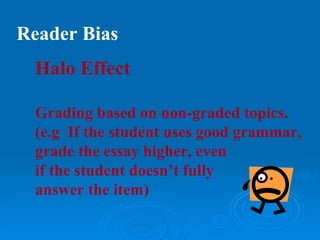 Reader Bias
  Halo Effect

  Grading based on non-graded topics.
  (e.g If the student uses good grammar,
  grade the essay higher, even
  if the student doesn’t fully
  answer the item)
 