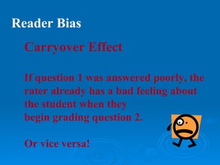 Reader Bias
  Carryover Effect

  If question 1 was answered poorly, the
  rater already has a bad feeling about
  the student when they
  begin grading question 2.

  Or vice versa!
 