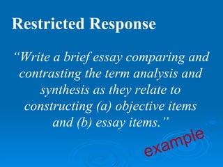 Restricted Response
“Write a brief essay comparing and
 contrasting the term analysis and
    synthesis as they relate to
  constructing (a) objective items
       and (b) essay items.”
                         am ple
                       ex
 