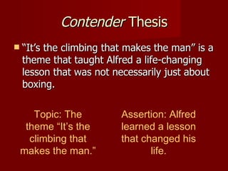 Contender  Thesis “ It’s the climbing that makes the man” is a theme that taught Alfred a life-changing lesson that was not necessarily just about boxing. Topic: The theme “It’s the climbing that makes the man.” Assertion: Alfred learned a lesson that changed his life. 