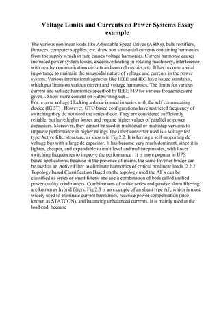 Voltage Limits and Currents on Power Systems Essay
example
The various nonlinear loads like Adjustable Speed Drives (ASD s), bulk rectifiers,
furnaces, computer supplies, etc. draw non sinusoidal currents containing harmonics
from the supply which in turn causes voltage harmonics. Current harmonic causes
increased power system losses, excessive heating in rotating machinery, interference
with nearby communication circuits and control circuits, etc. It has become a vital
importance to maintain the sinusoidal nature of voltage and currents in the power
system. Various international agencies like IEEE and IEC have issued standards,
which put limits on various current and voltage harmonics. The limits for various
current and voltage harmonics specified by IEEE 519 for various frequencies are
given... Show more content on Helpwriting.net ...
For reverse voltage blocking a diode is used in series with the self commutating
device (IGBT) . However, GTO based configurations have restricted frequency of
switching they do not need the series diode. They are considered sufficiently
reliable, but have higher losses and require higher values of parallel ac power
capacitors. Moreover, they cannot be used in multilevel or multistep versions to
improve performance in higher ratings.The other converter used is a voltage fed
type Active filter structure, as shown in Fig 2.2. It is having a self supporting dc
voltage bus with a large dc capacitor. It has become very much dominant, since it is
lighter, cheaper, and expandable to multilevel and multistep modes, with lower
switching frequencies to improve the performance . It is more popular in UPS
based applications, because in the presence of mains, the same Inverter bridge can
be used as an Active Filter to eliminate harmonics of critical nonlinear loads. 2.2.2
Topology based Classification Based on the topology used the AF s can be
classified as series or shunt filters, and use a combination of both called unified
power quality conditioners. Combinations of active series and passive shunt filtering
are known as hybrid filters. Fig 2.3 is an example of an shunt type AF, which is most
widely used to eliminate current harmonics, reactive power compensation (also
known as STATCON), and balancing unbalanced currents. It is mainly used at the
load end, because
 