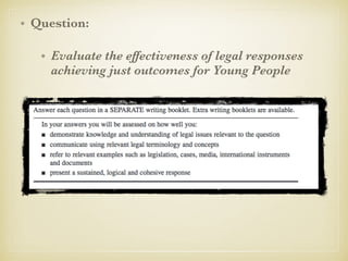 • Question:
• Evaluate the effectiveness of legal responses
achieving just outcomes for Young People
 