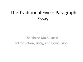 The Traditional Five – Paragraph
Essay
The Three Main Parts:
Introduction, Body, and Conclusion
 