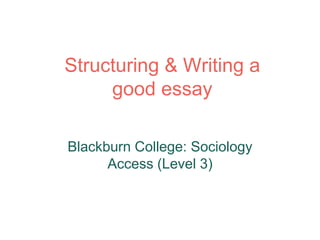 Structuring & Writing a 
good essay 
Blackburn College: Sociology 
Access (Level 3) 
 