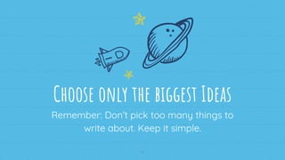 Remember: Don’t pick too many things to
write about. Keep it simple.
10
Choose only the biggest Ideas
 