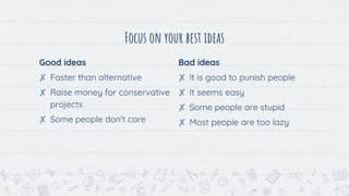 Good ideas
✘ Faster than alternative
✘ Raise money for conservative
projects
✘ Some people don’t care
Focus on your best ideas
Bad ideas
✘ It is good to punish people
✘ It seems easy
✘ Some people are stupid
✘ Most people are too lazy
 