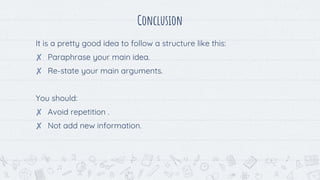 It is a pretty good idea to follow a structure like this:
✘ Paraphrase your main idea.
✘ Re-state your main arguments.
You should:
✘ Avoid repetition .
✘ Not add new information.
Conclusion
 