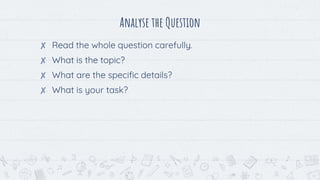 Analyse the Question
✘ Read the whole question carefully.
✘ What is the topic?
✘ What are the specific details?
✘ What is your task?
 