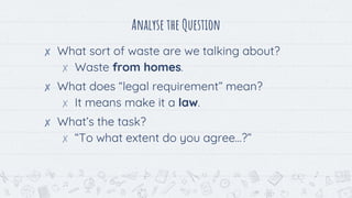 Analyse the Question
✘ What sort of waste are we talking about?
✗ Waste from homes.
✘ What does “legal requirement” mean?
✗ It means make it a law.
✘ What’s the task?
✗ “To what extent do you agree…?”
 