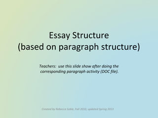 Essay Structure
(based on paragraph structure)
Teachers: use this slide show after doing the
corresponding paragraph activity (DOC file).
Created by Rebecca Soble, Fall 2010, updated Spring 2013
 