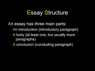 E ssay S tructure A n essay has three main parts: A n introduction (introductory paragraph) A body (at least one, but usually more paragraphs) A conclusion (concluding paragraph)