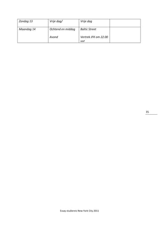 Essay studiereis New York City 2011
35
Zondag 13 Vrije dag/ Vrije dag
Maandag 14 Ochtend en middag
Avond
Baltic Street
Vertrek JFK om 22.00
uur
 