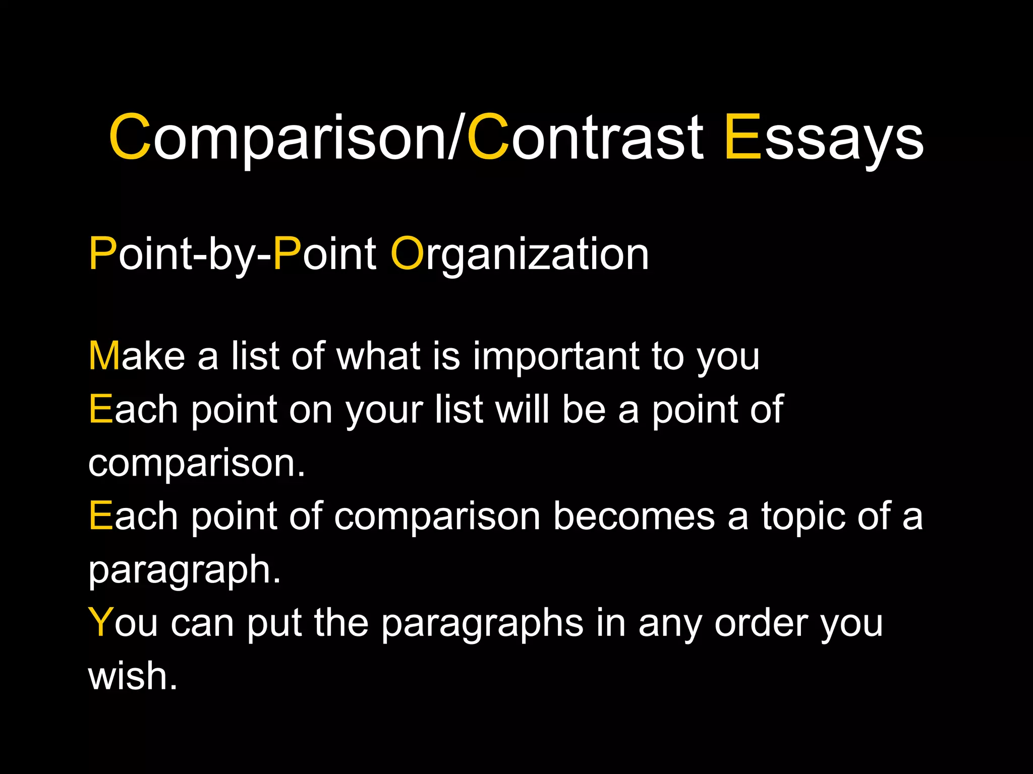 C omparison/ C ontrast  E ssays P oint-by- P oint  O rganization M ake a list of what is important to you E ach point on your list will be a point of comparison. E ach point of comparison becomes a topic of a paragraph. Y ou can put the paragraphs in any order you wish. 