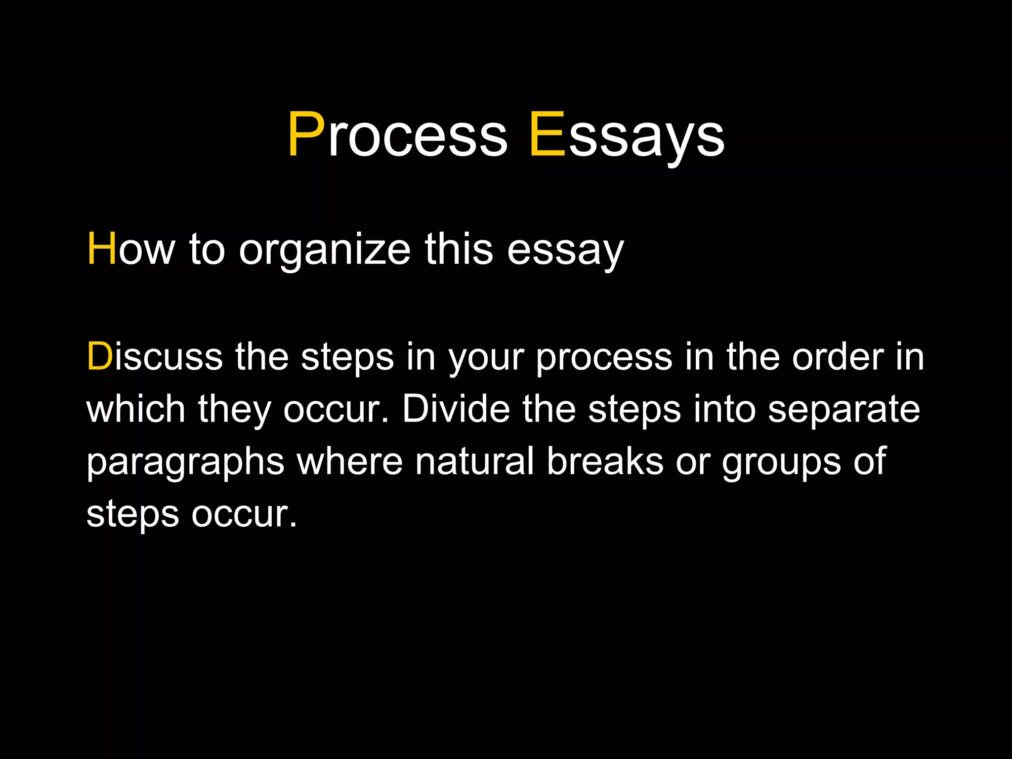 P rocess  E ssays H ow to organize this essay D iscuss the steps in your process in the order in which they occur. Divide the steps into separate paragraphs where natural breaks or groups of steps occur. 