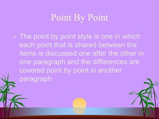 Point By Point
 The point by point style is one in which
each point that is shared between the
items is discussed one after the other in
one paragraph and the differences are
covered point by point in another
paragraph
 