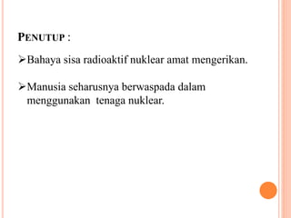 PENUTUP :
Bahaya sisa radioaktif nuklear amat mengerikan.
Manusia seharusnya berwaspada dalam
menggunakan tenaga nuklear.
 