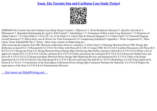 Essay The Toronto Sun and Caribana Case Study Project
QMDS400 The Toronto Sun and Caribana Case Study Project Content 1. Objective3 2. Work Breakdown Strcture3 3. Specific Activities3 4.
Milestones5 5. Dependent Relationship & Legs5 6. RACI chart6 7. Scheduling11 7.1 Estimation of Most Likely Case Duration11 7.2 Durations of
Added Tasks11 7.3 Critical Path12 7.4 ES, EF, LS, LF & Slack13 8. Gantt Chart & Network Diagram17 8.1 Gantt Chart17 8.2 Network Diagram
Overall Structure17 9. Most Likely case & Worse Cae Time Estimation18 10. Compressing Schedule18 Appendix 1. Work Assignment19 2. Most
Likely Times ScheduleMS files 3. Worst... Show more content on Helpwriting.net ...
After receiving the response from HR, Morrison could return forms to volunteers. 6. RACI chart 6.1 Planning Morrison Presso FMC Design dprt
Reflection on task R/A C I I Research R/A C/I N/A N/A Meet with Presso R/A C/R I I Contact FMC R/A N/A R I Confirm Discussion with Presso R/A
R/I N/A I 6.2 Design the Float 6.21 Hiring Morrison Presso Design Dprt Advertising Dprt Define selection criteria R/A C/I N/A N/A Obtain a list of
approved vendors R/A C/I N/A N/A Call the contractor R/A I N/A N/A Rate and choose the contractor R/A I N/A N/A Choose the flatbed truck and
driver R/A I N/A N/A 6.22 Design procedure Morrison Presso Design Dprt Marketing Review and brainstorm R/A C/I N/A I Meet with design
department R/A C/I R N/A Receive the draft design R/A C R N/A Review and return the draft R/A C R N/A Re
–drafting A C/I R I Final approval by
Presso R A I N/A 6. 3 Construction of the float (phase I) Morrison Presso Design Dprt Contractor Purchase the Materials A C/I N/A R Prepare the
major pieces of the float A C/I N/A R 6.4 Entertainment Morrison
... Get more on HelpWriting.net ...
 