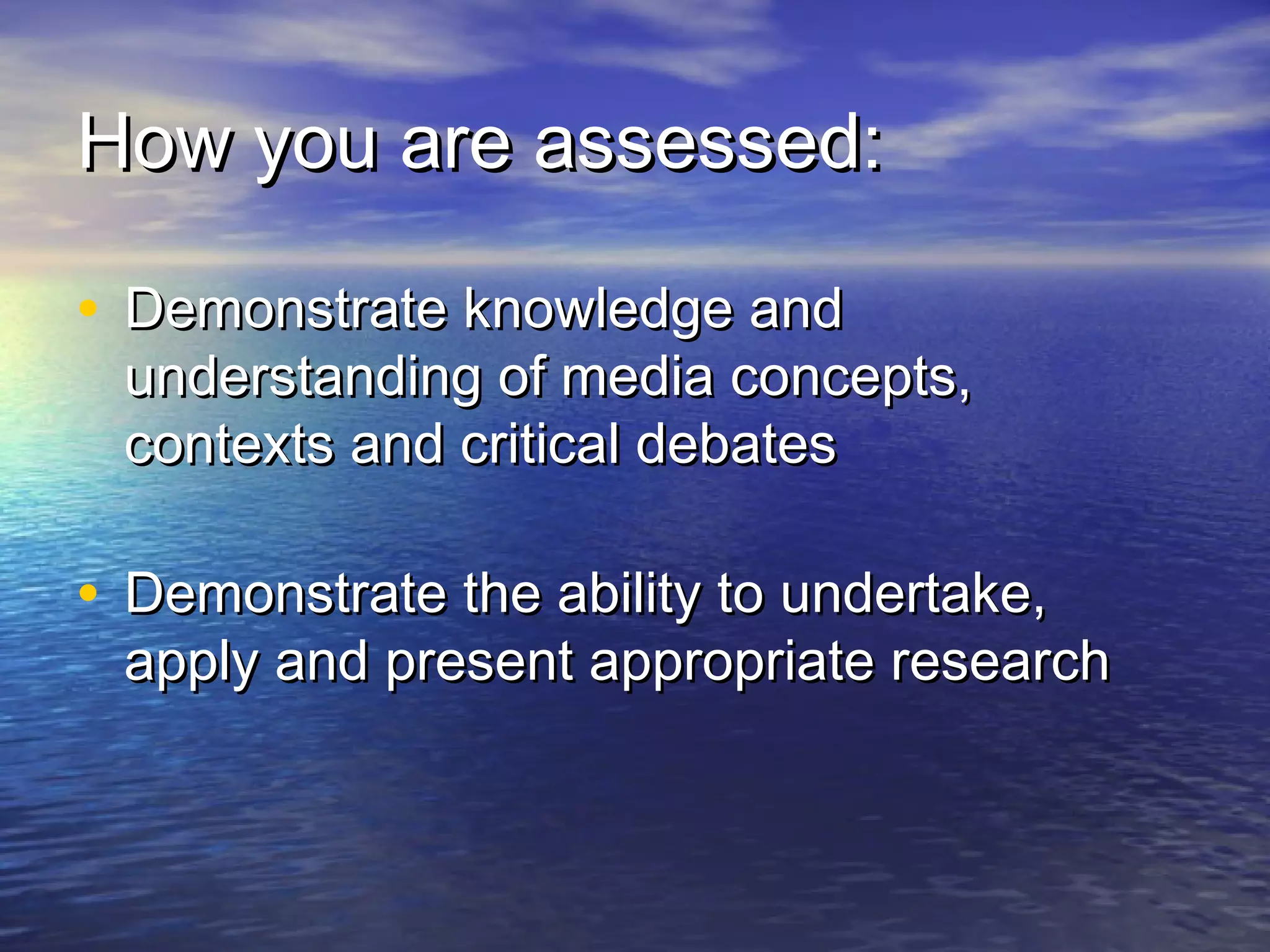 How you are assessed:How you are assessed:
• Demonstrate knowledge andDemonstrate knowledge and
understanding of media concepts,understanding of media concepts,
contexts and critical debatescontexts and critical debates
• Demonstrate the ability to undertake,Demonstrate the ability to undertake,
apply and present appropriate researchapply and present appropriate research
 