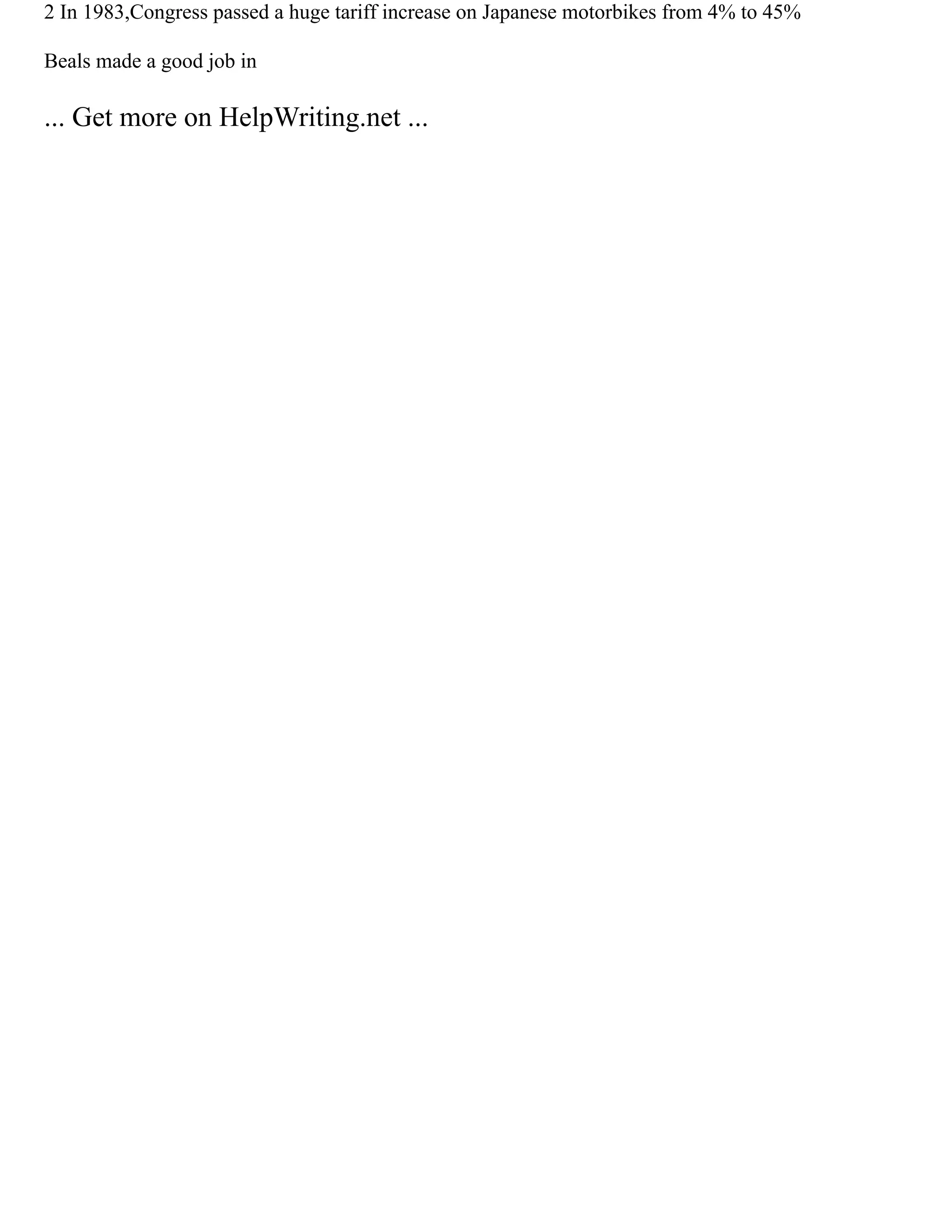 2 In 1983,Congress passed a huge tariff increase on Japanese motorbikes from 4% to 45%
Beals made a good job in
... Get more on HelpWriting.net ...
 