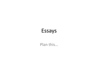 Essays
Plan this…
 