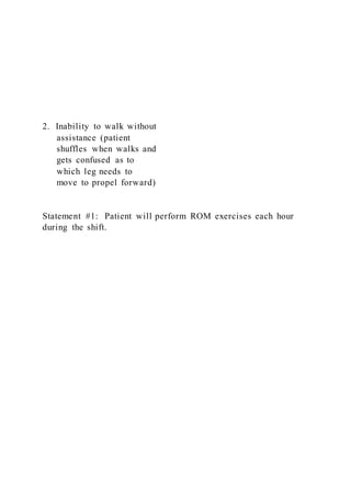 2. Inability to walk without
assistance (patient
shuffles when walks and
gets confused as to
which leg needs to
move to propel forward)
Statement #1: Patient will perform ROM exercises each hour
during the shift.
 