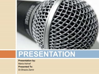 PRESENTATION 
Presentation by: 
Maria Ashraf 
Presented To: 
Dr.Shazia Zamir 
 