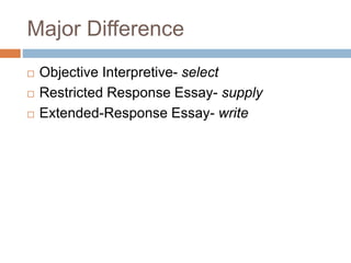 Major Difference 
 Objective Interpretive- select 
 Restricted Response Essay- supply 
 Extended-Response Essay- write 
 