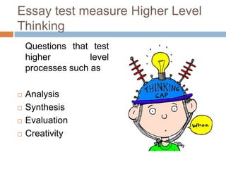 Essay test measure Higher Level 
Thinking 
Questions that test 
higher level 
processes such as 
 Analysis 
 Synthesis 
 Evaluation 
 Creativity 
 