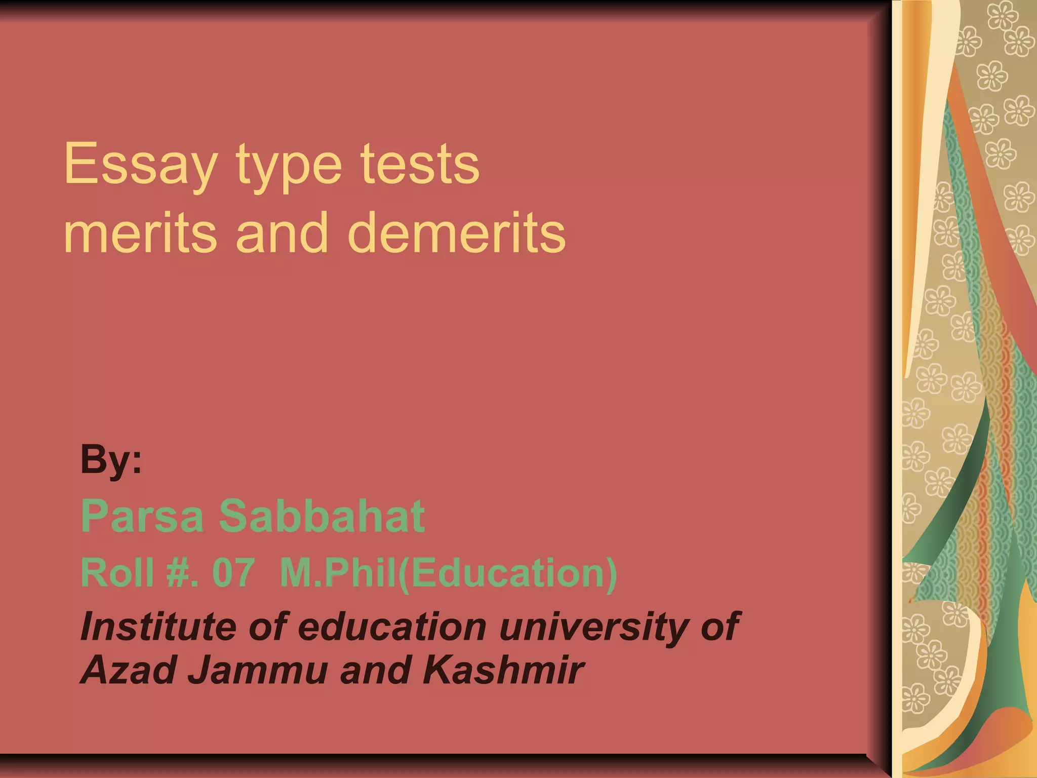 Essay type tests
merits and demerits

By:

Parsa Sabbahat
Roll #. 07 M.Phil(Education)
Institute of education university of
Azad Jammu and Kashmir

 