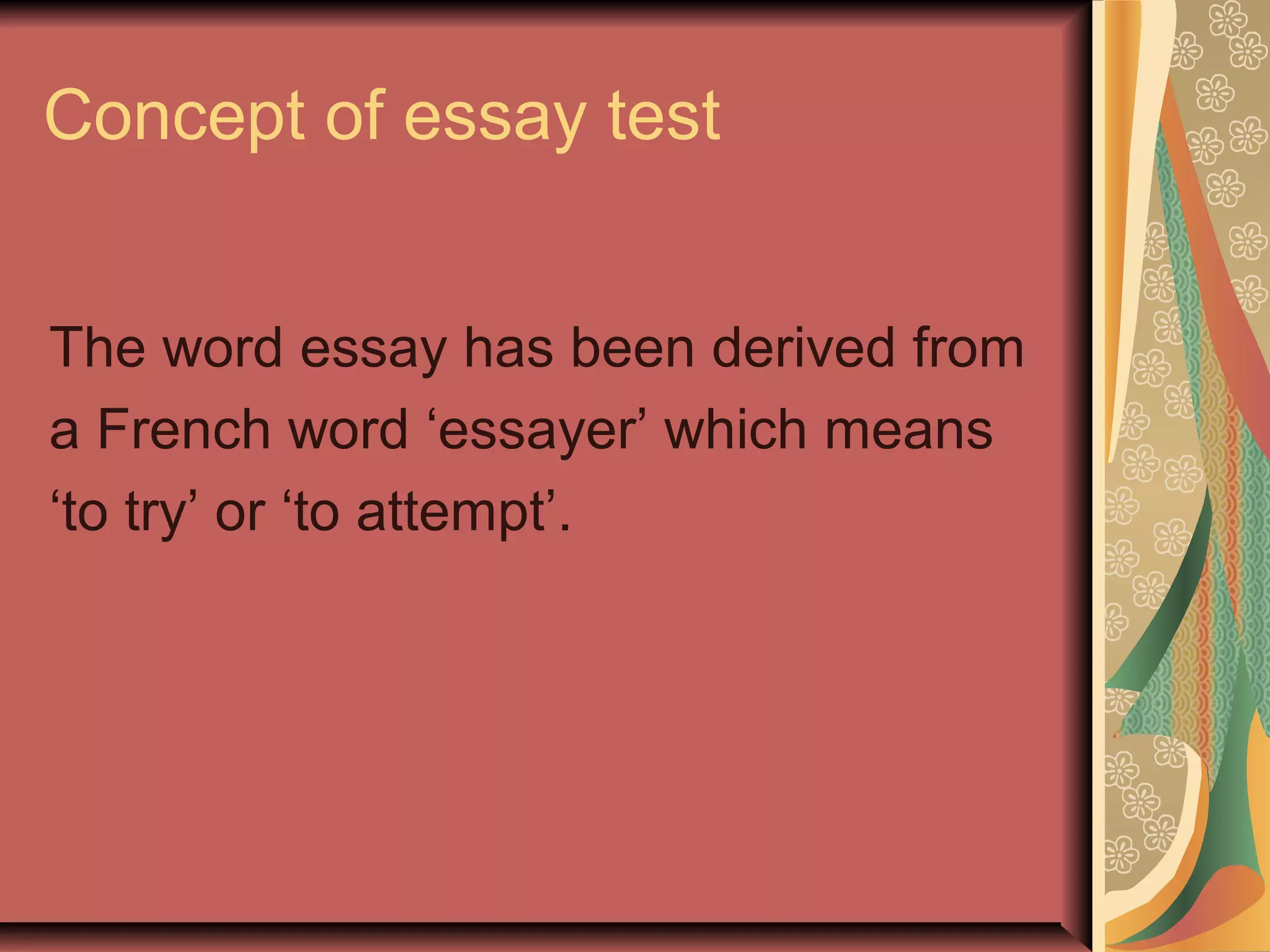 Concept of essay test
The word essay has been derived from
a French word ‘essayer’ which means
‘to try’ or ‘to attempt’.

 