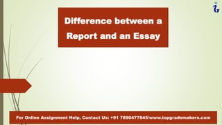 Difference between a
Report and an Essay
For Online Assignment Help, Contact Us: +91 7890477845/www.topgrademakers.com
 