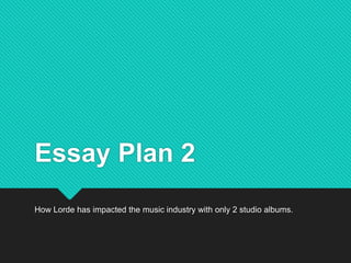 Essay Plan 2
How Lorde has impacted the music industry with only 2 studio albums.
 