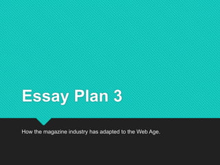 Essay Plan 3
How the magazine industry has adapted to the Web Age.
 