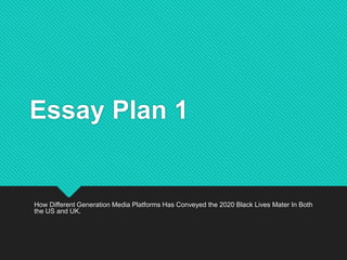 Essay Plan 1
How Different Generation Media Platforms Has Conveyed the 2020 Black Lives Mater In Both
the US and UK.
 