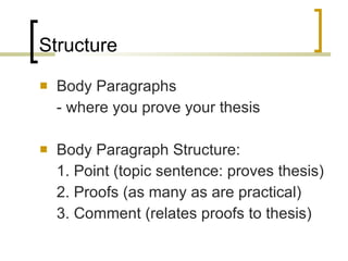 Structure Body Paragraphs - where you prove your thesis Body Paragraph Structure: 1. Point (topic sentence: proves thesis) 2. Proofs (as many as are practical) 3. Comment (relates proofs to thesis) 