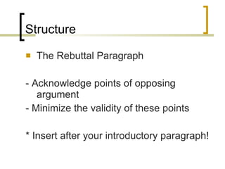 Structure The Rebuttal Paragraph - Acknowledge points of opposing argument - Minimize the validity of these points * Insert after your introductory paragraph! 