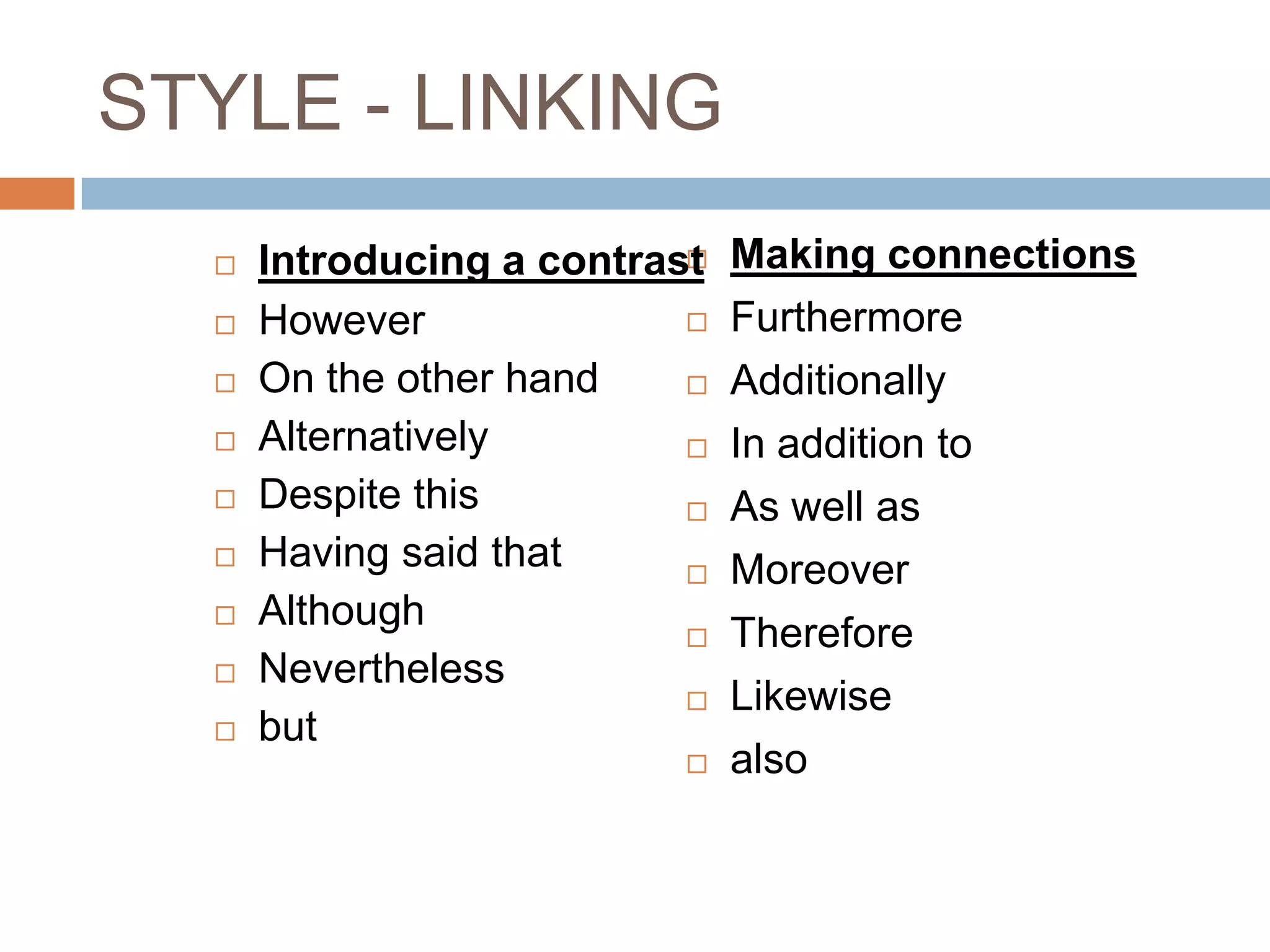 STYLE - LINKING
     Introducing a contrast
                              Making connections
     However                 Furthermore
     On the other hand       Additionally
     Alternatively           In addition to
     Despite this            As well as
     Having said that        Moreover
     Although
                              Therefore
     Nevertheless
                              Likewise
     but
                              also
 