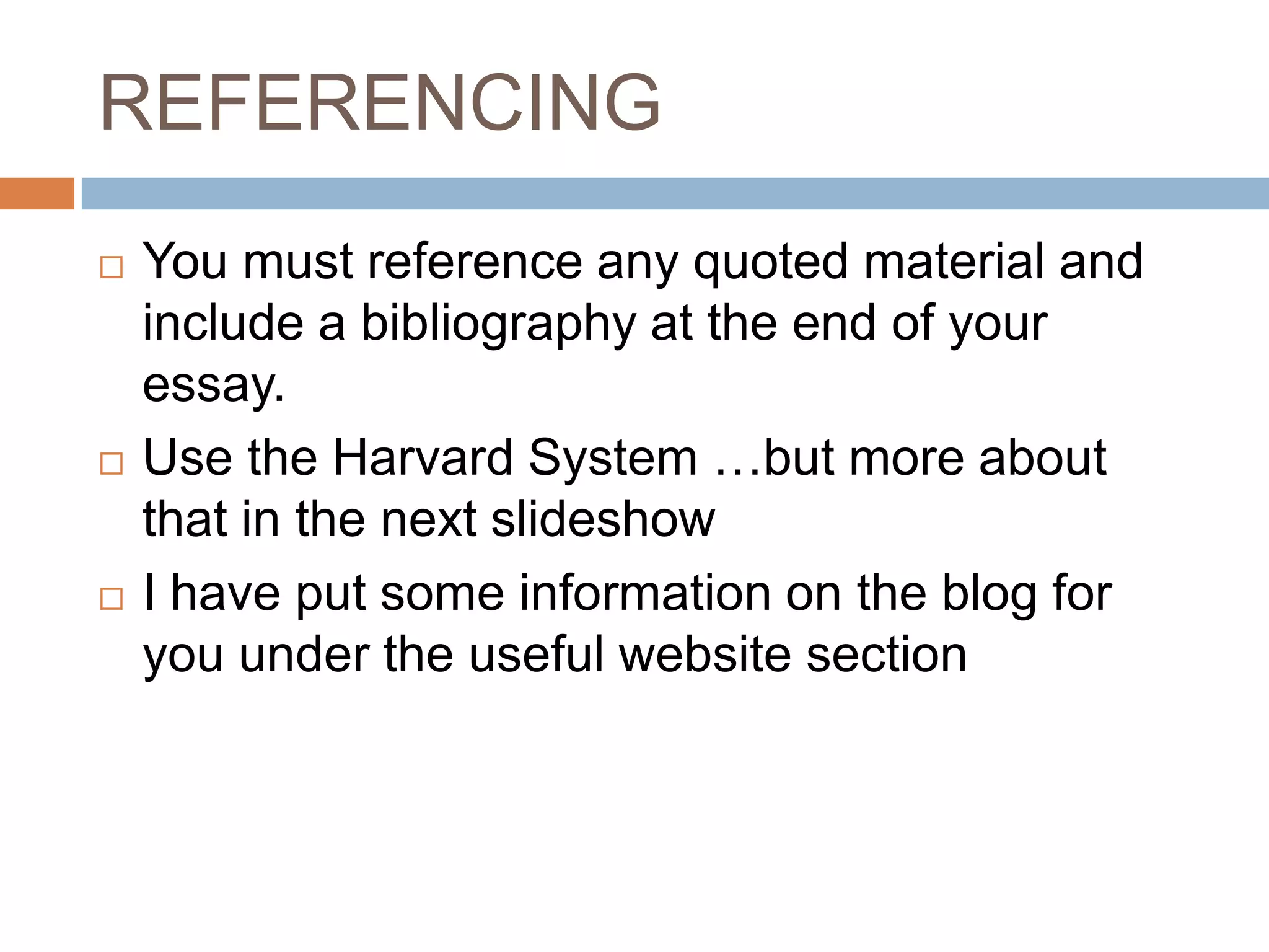REFERENCING
   You must reference any quoted material and
    include a bibliography at the end of your
    essay.
   Use the Harvard System …but more about
    that in the next slideshow
   I have put some information on the blog for
    you under the useful website section
 