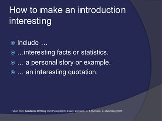How to make an introduction
interesting
 Include …
 …interesting facts or statistics.
 … a personal story or example.
 … an interesting quotation.
Taken from: Academic Writing from Paragraph to Essay, Zemach, D. & Rumisek, L. Macmillan 2005
 