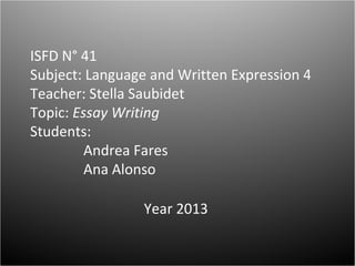 ISFD N° 41
Subject: Language and Written Expression 4
Teacher: Stella Saubidet
Topic: Essay Writing
Students:
Andrea Fares
Ana Alonso
Year 2013
 