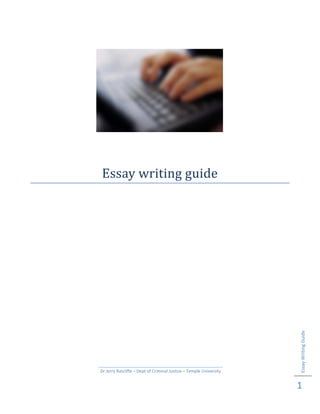  

 

 
Essay writing guide 

Essay Writing Guide 

 

Dr Jerry Ratcliffe – Dept of Criminal Justice – Temple University 

1 
 

 