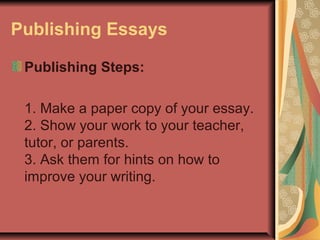 Publishing Essays
Publishing Steps:
1. Make a paper copy of your essay.
2. Show your work to your teacher,
tutor, or parents.
3. Ask them for hints on how to
improve your writing.

 