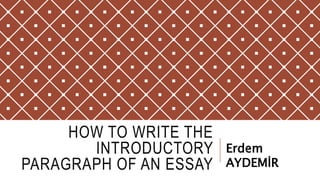 HOW TO WRITE THE
INTRODUCTORY
PARAGRAPH OF AN ESSAY
Erdem
AYDEMİR
 