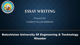 ESSAY WRITING
Prepared By:
NAIMAT ULLAH MIRWANI
Balochistan University Of Engineering & Technology
Khuzdar
 