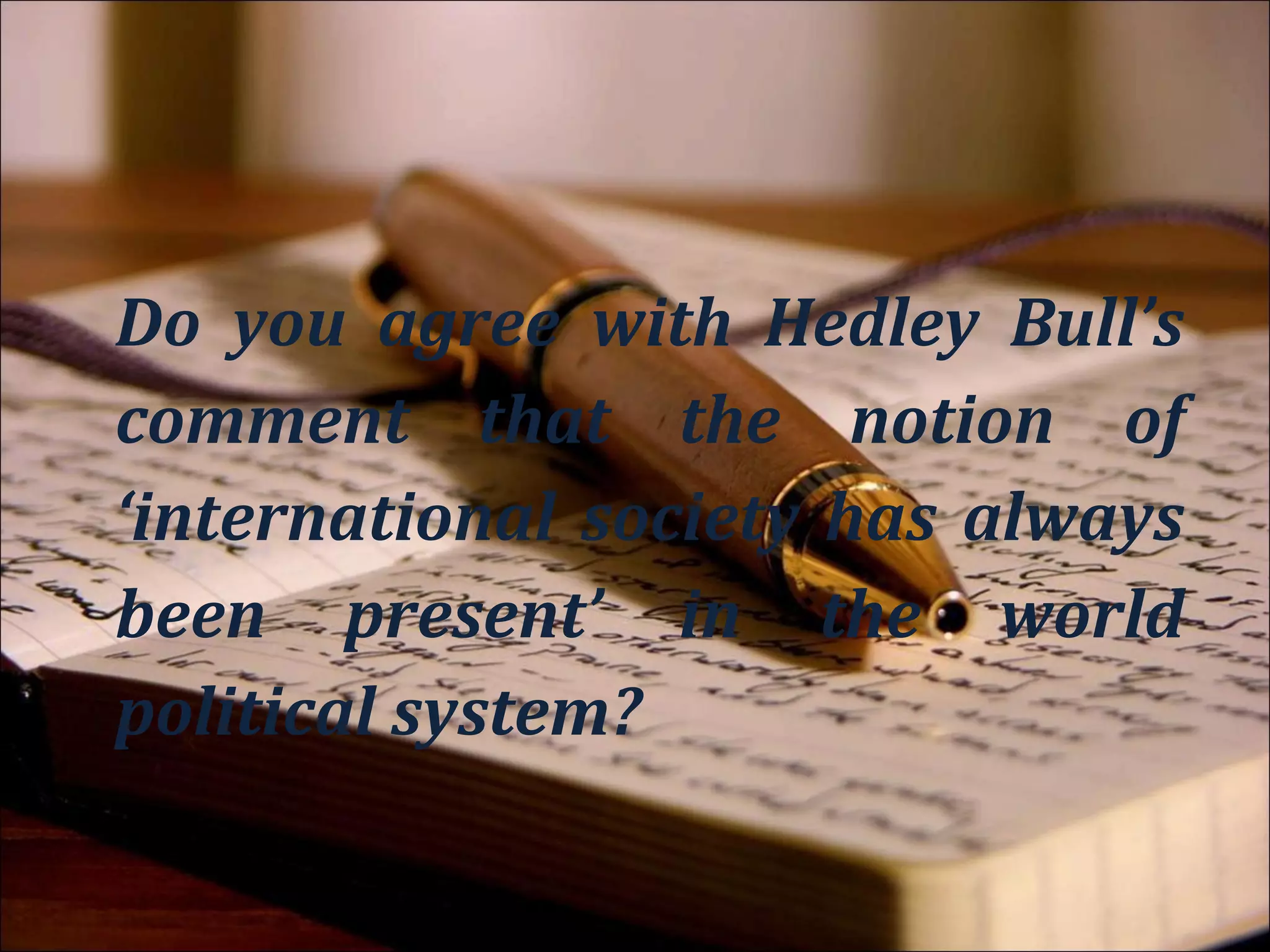 Object

Do you agree with Hedley Bull’s
comment that the notion of
‘international society has always
been present’ in the world
political system?
 