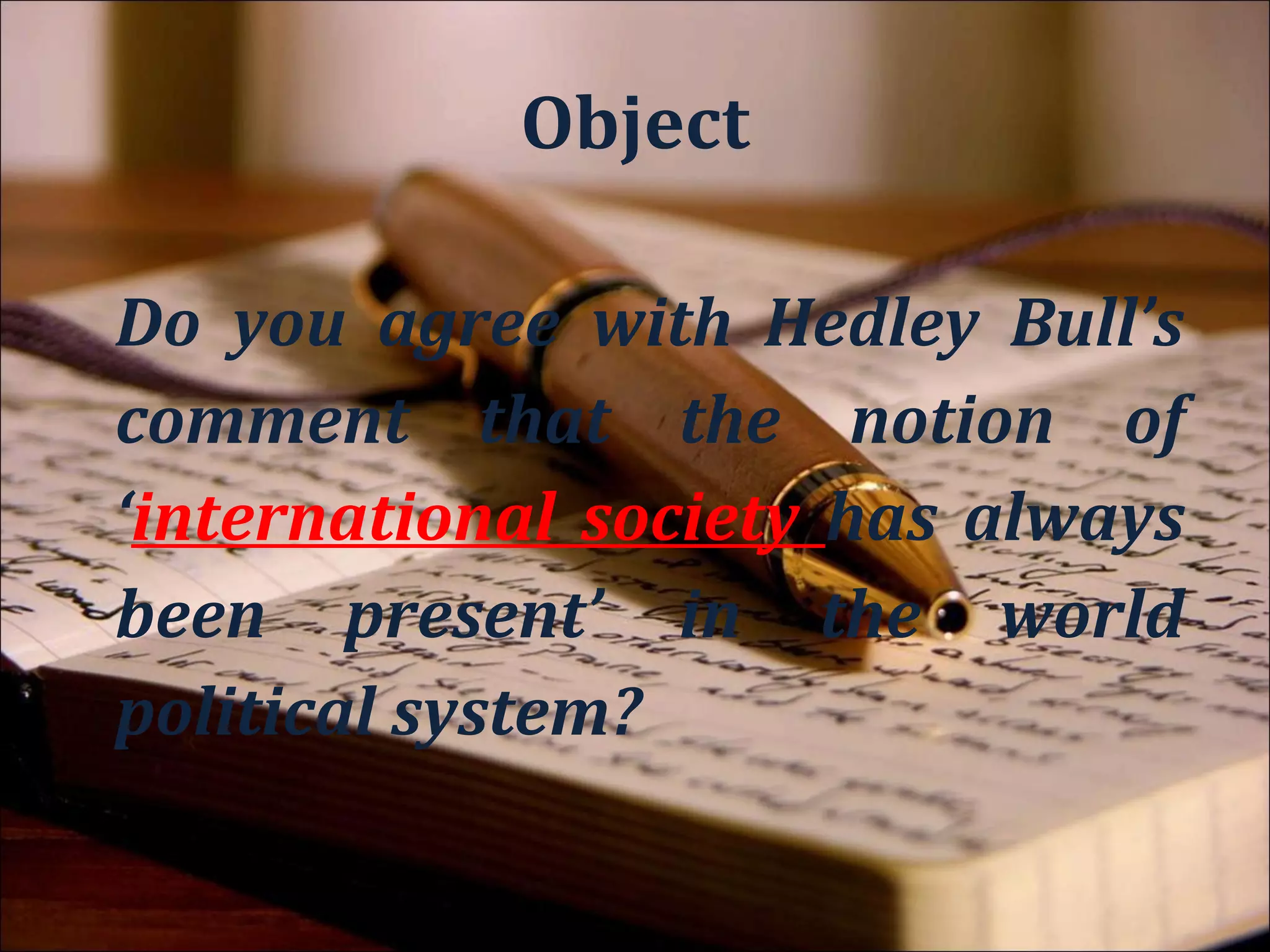 Context

Do you agree with Hedley Bull’s
comment that the notion of
‘international society has always
been present’ in the world
political system?
 