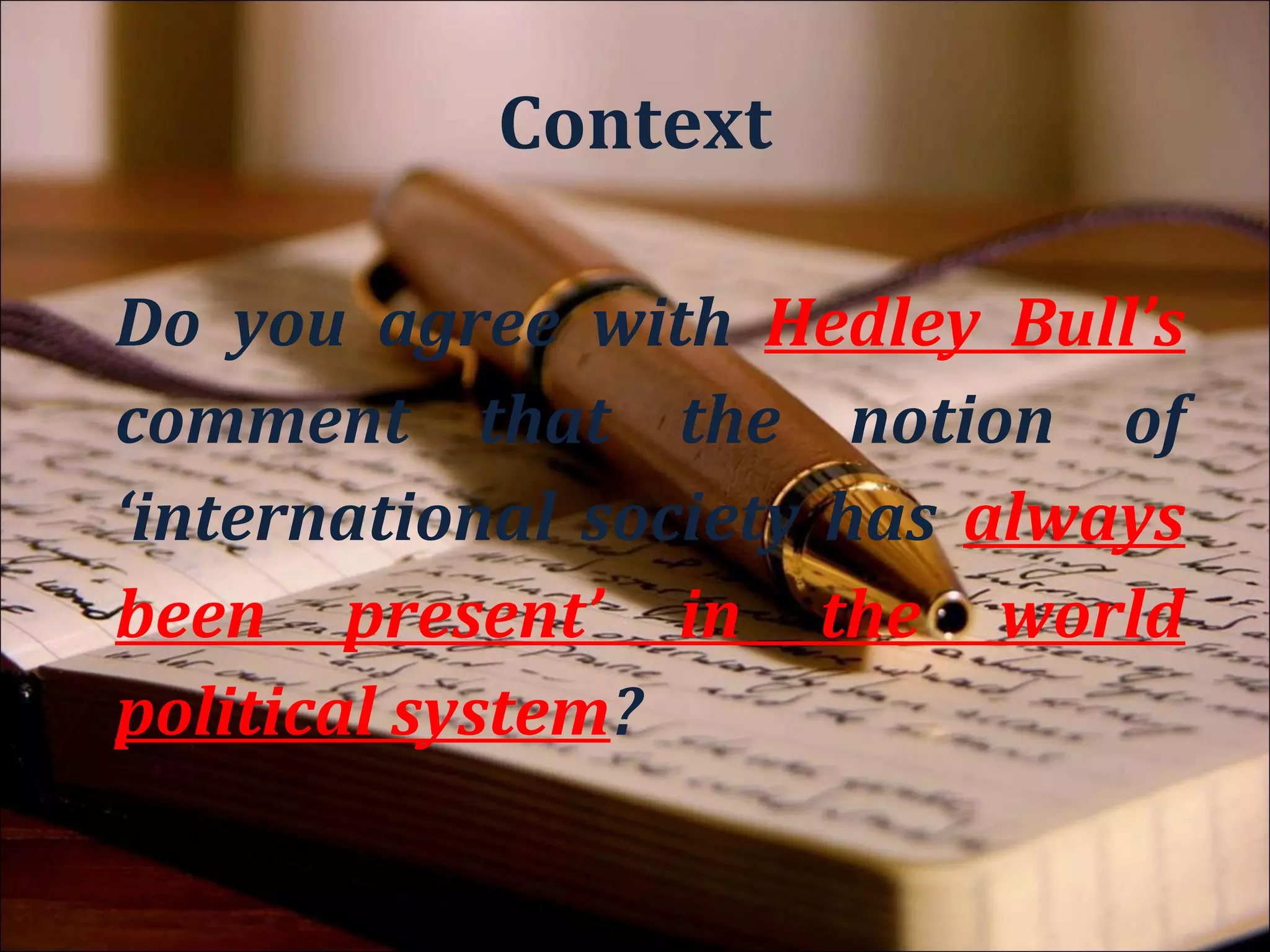 Method

Do you agree with Hedley Bull’s
comment that the notion of
‘international society has always
been present’ in the world
political system?
 