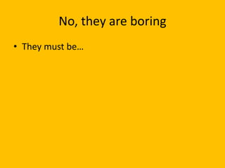 No, they are boring
• They must be…
 