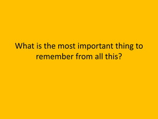 What is the most important thing to
remember from all this?
 