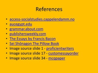 References
• access-socialstudies.cappelendamm.no
• aucegypt.edu
• grammar.about.com
• publishersweekly.com
• The Essays by Francis Bacon
• Sei Shōnagon The Pillow Book
• Image source slide 1 - proficientwriters
• Image source slide 17 - customessayorder
• Image source slide 34 - mcqpaper
 